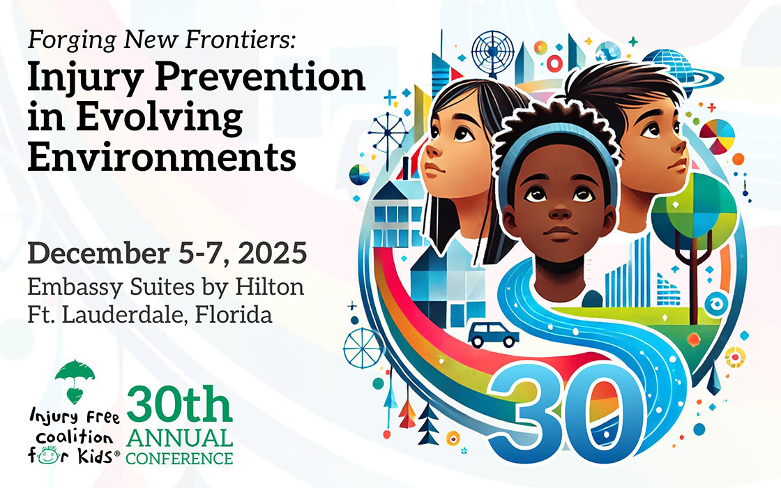 Forging New Frontiers: Engineering for Equity. The 30th Annual Conference of the Injury Free Coalition for Kids. December 5-7, 2025, Embassy Suites by Hilton, Ft. Lauderdale, Florida.